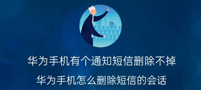 华为手机有个通知短信删除不掉 华为手机怎么删除短信的会话？